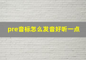 pre音标怎么发音好听一点