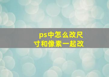 ps中怎么改尺寸和像素一起改