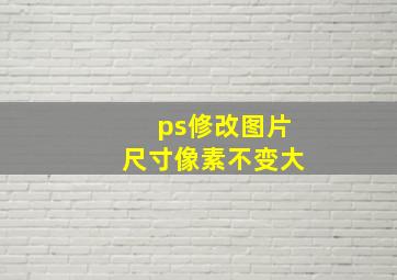 ps修改图片尺寸像素不变大