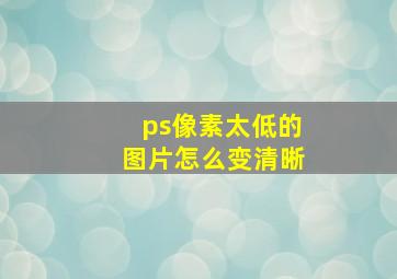 ps像素太低的图片怎么变清晰