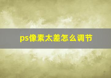 ps像素太差怎么调节