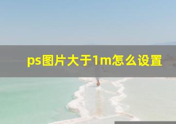 ps图片大于1m怎么设置