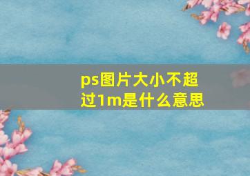 ps图片大小不超过1m是什么意思