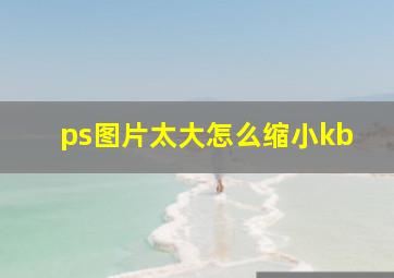 ps图片太大怎么缩小kb