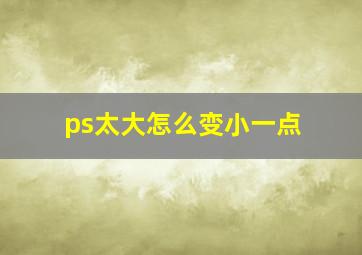 ps太大怎么变小一点