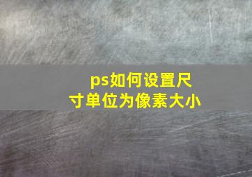 ps如何设置尺寸单位为像素大小