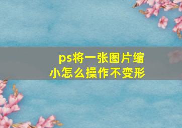 ps将一张图片缩小怎么操作不变形