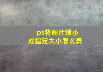 ps将图片缩小成指定大小怎么弄