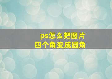 ps怎么把图片四个角变成圆角