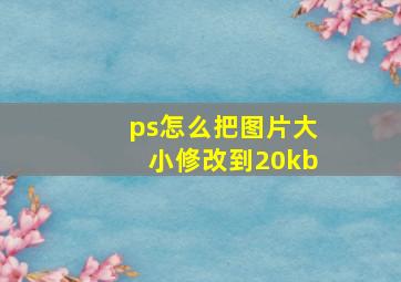 ps怎么把图片大小修改到20kb