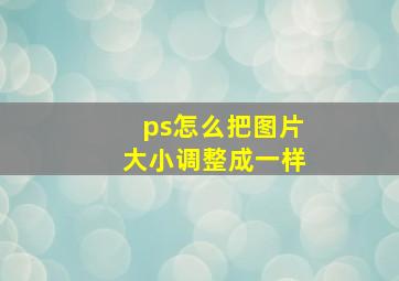 ps怎么把图片大小调整成一样