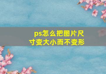 ps怎么把图片尺寸变大小而不变形