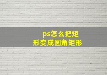 ps怎么把矩形变成圆角矩形