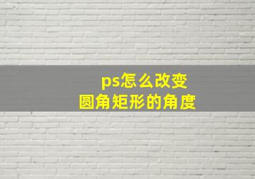 ps怎么改变圆角矩形的角度