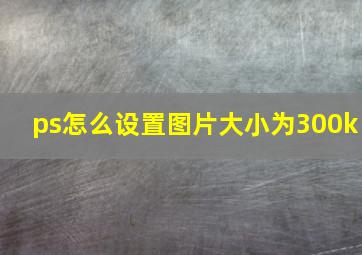 ps怎么设置图片大小为300k