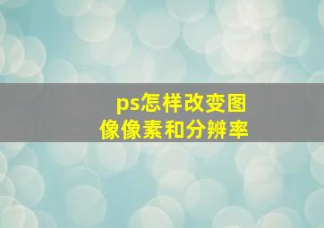 ps怎样改变图像像素和分辨率