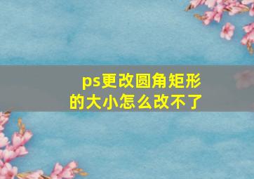 ps更改圆角矩形的大小怎么改不了