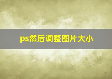 ps然后调整图片大小