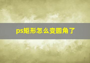 ps矩形怎么变圆角了