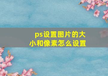 ps设置图片的大小和像素怎么设置