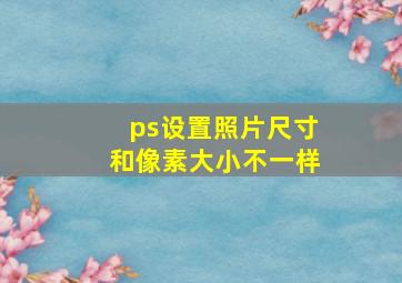 ps设置照片尺寸和像素大小不一样