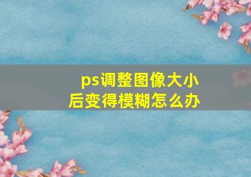 ps调整图像大小后变得模糊怎么办