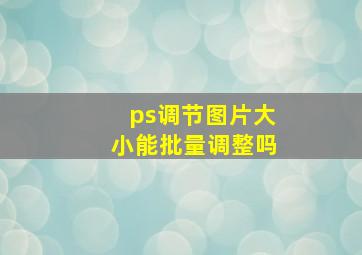 ps调节图片大小能批量调整吗