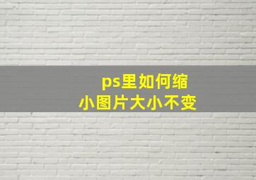 ps里如何缩小图片大小不变