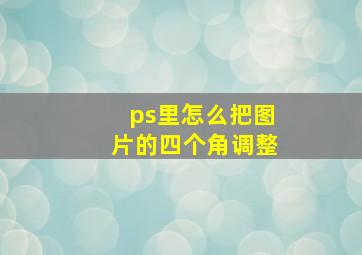 ps里怎么把图片的四个角调整