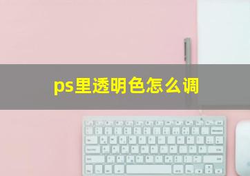 ps里透明色怎么调