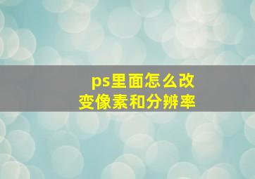 ps里面怎么改变像素和分辨率