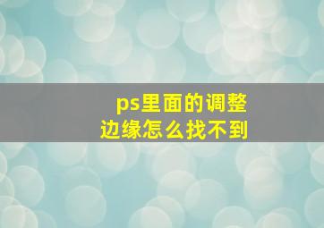 ps里面的调整边缘怎么找不到