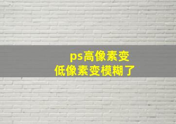 ps高像素变低像素变模糊了