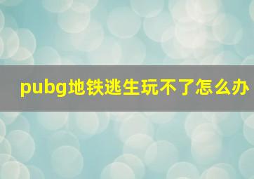 pubg地铁逃生玩不了怎么办