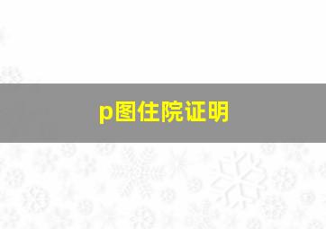 p图住院证明