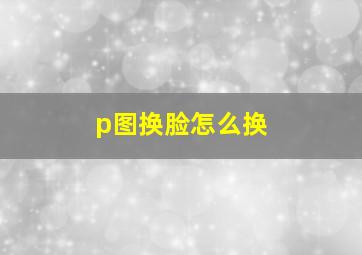 p图换脸怎么换