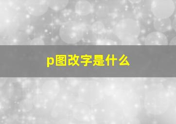 p图改字是什么