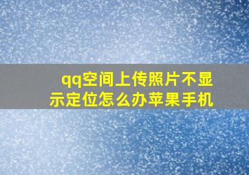 qq空间上传照片不显示定位怎么办苹果手机