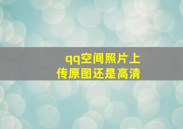 qq空间照片上传原图还是高清