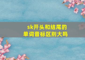 sk开头和结尾的单词音标区别大吗