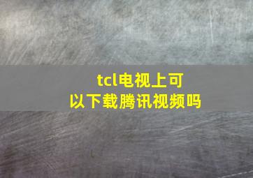 tcl电视上可以下载腾讯视频吗