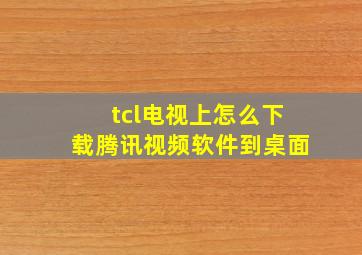 tcl电视上怎么下载腾讯视频软件到桌面