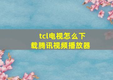 tcl电视怎么下载腾讯视频播放器