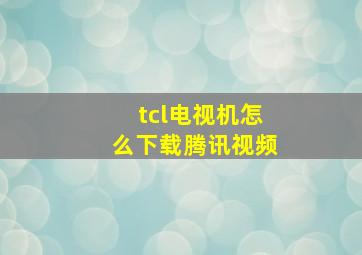 tcl电视机怎么下载腾讯视频