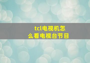 tcl电视机怎么看电视台节目