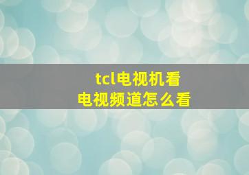 tcl电视机看电视频道怎么看