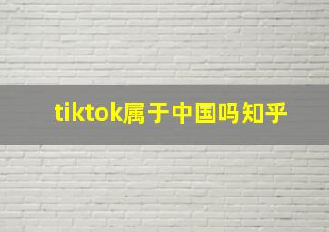 tiktok属于中国吗知乎