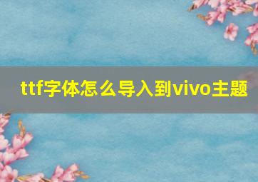 ttf字体怎么导入到vivo主题