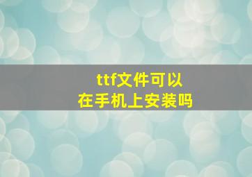 ttf文件可以在手机上安装吗