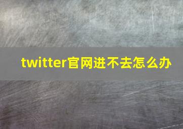 twitter官网进不去怎么办